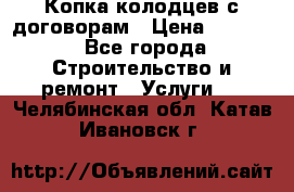 Копка колодцев с договорам › Цена ­ 4 200 - Все города Строительство и ремонт » Услуги   . Челябинская обл.,Катав-Ивановск г.